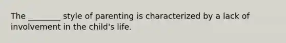 The ________ style of parenting is characterized by a lack of involvement in the child's life.