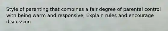 Style of parenting that combines a fair degree of parental control with being warm and responsive; Explain rules and encourage discussion