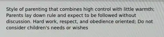 Style of parenting that combines high control with little warmth; Parents lay down rule and expect to be followed without discussion. Hard work, respect, and obedience oriented; Do not consider children's needs or wishes