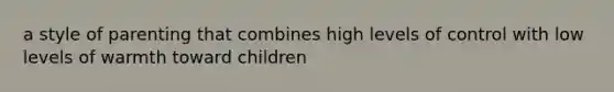 a style of parenting that combines high levels of control with low levels of warmth toward children