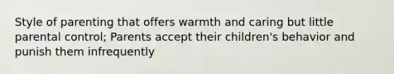 Style of parenting that offers warmth and caring but little parental control; Parents accept their children's behavior and punish them infrequently