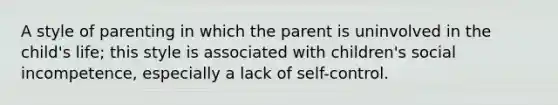 A style of parenting in which the parent is uninvolved in the child's life; this style is associated with children's social incompetence, especially a lack of self-control.