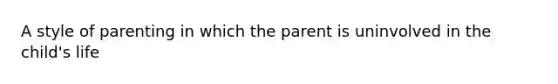 A style of parenting in which the parent is uninvolved in the child's life