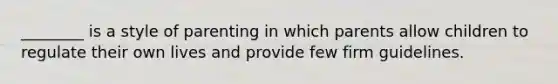 ________ is a style of parenting in which parents allow children to regulate their own lives and provide few firm guidelines.