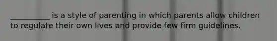 __________ is a style of parenting in which parents allow children to regulate their own lives and provide few firm guidelines.