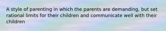 A style of parenting in which the parents are demanding, but set rational limits for their children and communicate well with their children