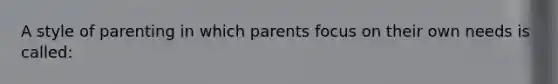 A style of parenting in which parents focus on their own needs is called: