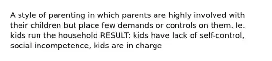 A style of parenting in which parents are highly involved with their children but place few demands or controls on them. Ie. kids run the household RESULT: kids have lack of self-control, social incompetence, kids are in charge