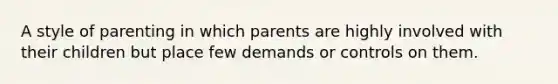 A style of parenting in which parents are highly involved with their children but place few demands or controls on them.