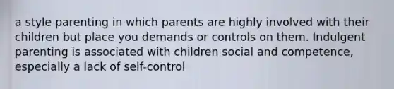 a style parenting in which parents are highly involved with their children but place you demands or controls on them. Indulgent parenting is associated with children social and competence, especially a lack of self-control ​