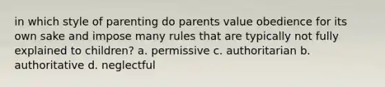 in which style of parenting do parents value obedience for its own sake and impose many rules that are typically not fully explained to children? a. permissive c. authoritarian b. authoritative d. neglectful