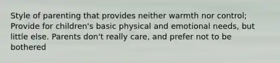 Style of parenting that provides neither warmth nor control; Provide for children's basic physical and emotional needs, but little else. Parents don't really care, and prefer not to be bothered