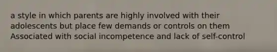 a style in which parents are highly involved with their adolescents but place few demands or controls on them Associated with social incompetence and lack of self-control