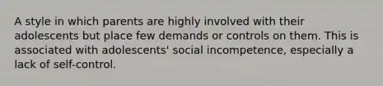 A style in which parents are highly involved with their adolescents but place few demands or controls on them. This is associated with adolescents' social incompetence, especially a lack of self-control.