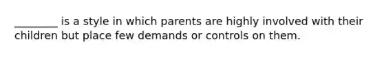 ________ is a style in which parents are highly involved with their children but place few demands or controls on them.