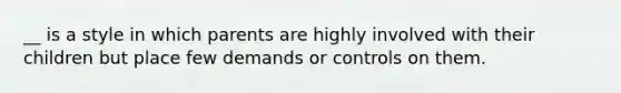 __ is a style in which parents are highly involved with their children but place few demands or controls on them.