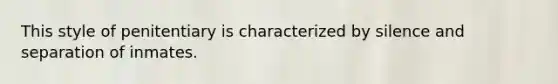 This style of penitentiary is characterized by silence and separation of inmates.