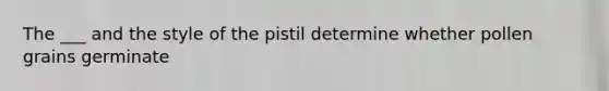 The ___ and the style of the pistil determine whether pollen grains germinate