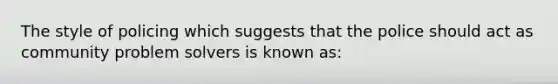 The style of policing which suggests that the police should act as community problem solvers is known as: