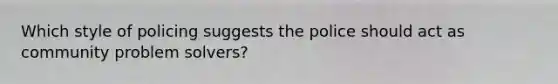 Which style of policing suggests the police should act as community problem solvers?