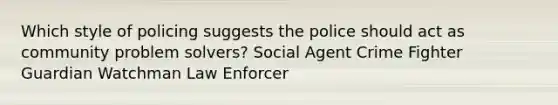 Which style of policing suggests the police should act as community problem solvers? Social Agent Crime Fighter Guardian Watchman Law Enforcer