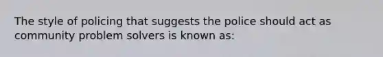 The style of policing that suggests the police should act as community problem solvers is known as: