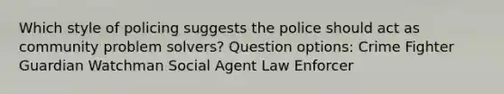 Which style of policing suggests the police should act as community problem solvers? Question options: Crime Fighter Guardian Watchman Social Agent Law Enforcer