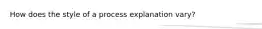How does the style of a process explanation vary?