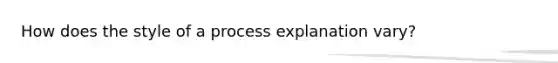 How does the style of a process explanation vary?