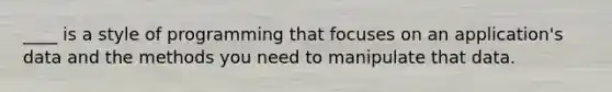 ____ is a style of programming that focuses on an application's data and the methods you need to manipulate that data.