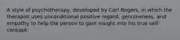 A style of psychotherapy, developed by Carl Rogers, in which the therapist uses unconditional positive regard, genuineness, and empathy to help the person to gain insight into his true self-concept.