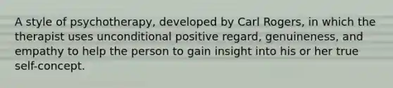 A style of psychotherapy, developed by Carl Rogers, in which the therapist uses unconditional positive regard, genuineness, and empathy to help the person to gain insight into his or her true self-concept.