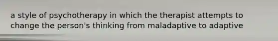 a style of psychotherapy in which the therapist attempts to change the person's thinking from maladaptive to adaptive