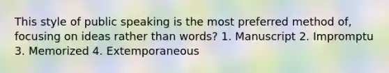 This style of public speaking is the most preferred method of, focusing on ideas rather than words? 1. Manuscript 2. Impromptu 3. Memorized 4. Extemporaneous