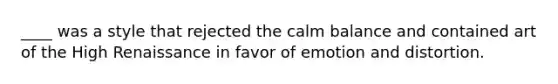 ____ was a style that rejected the calm balance and contained art of the High Renaissance in favor of emotion and distortion.