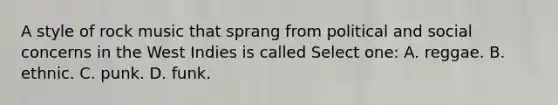 A style of rock music that sprang from political and social concerns in the West Indies is called Select one: A. reggae. B. ethnic. C. punk. D. funk.