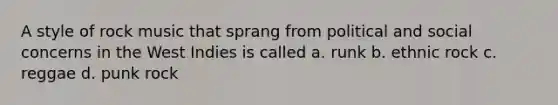 A style of rock music that sprang from political and social concerns in the West Indies is called a. runk b. ethnic rock c. reggae d. punk rock