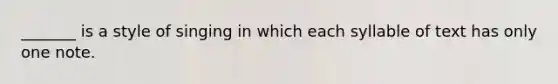 _______ is a style of singing in which each syllable of text has only one note.