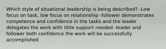 Which style of situational leadership is being described? -Low focus on task, low focus on relationship -follower demonstrates competence and confidence in the tasks and the leader delegates the work with little support needed -leader and follower both confidence the work will be successfully accomplished