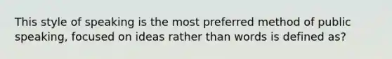 This style of speaking is the most preferred method of public speaking, focused on ideas rather than words is defined as?