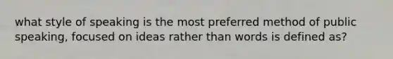 what style of speaking is the most preferred method of public speaking, focused on ideas rather than words is defined as?