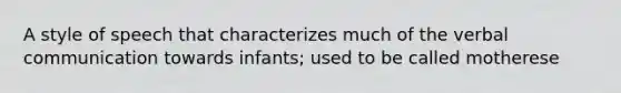 A style of speech that characterizes much of the verbal communication towards infants; used to be called motherese