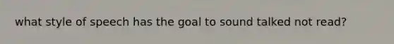 what style of speech has the goal to sound talked not read?