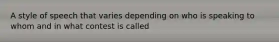 A style of speech that varies depending on who is speaking to whom and in what contest is called