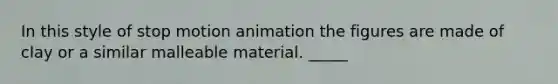 In this style of stop motion animation the figures are made of clay or a similar malleable material. _____