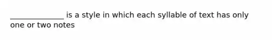 ______________ is a style in which each syllable of text has only one or two notes