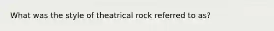 What was the style of theatrical rock referred to as?