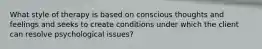 What style of therapy is based on conscious thoughts and feelings and seeks to create conditions under which the client can resolve psychological issues?