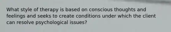 What style of therapy is based on conscious thoughts and feelings and seeks to create conditions under which the client can resolve psychological issues?