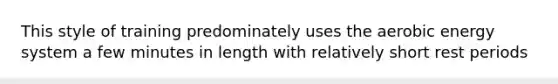 This style of training predominately uses the aerobic energy system a few minutes in length with relatively short rest periods